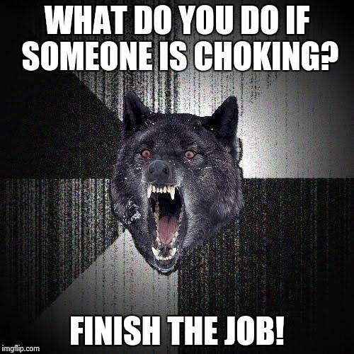 Insanity Wolf Meme | WHAT DO YOU DO IF SOMEONE IS CHOKING? FINISH THE JOB! | image tagged in memes,insanity wolf | made w/ Imgflip meme maker