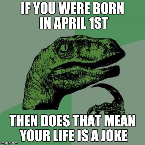 Philosoraptor Meme | IF YOU WERE BORN IN APRIL 1ST; THEN DOES THAT MEAN YOUR LIFE IS A JOKE | image tagged in memes,philosoraptor | made w/ Imgflip meme maker