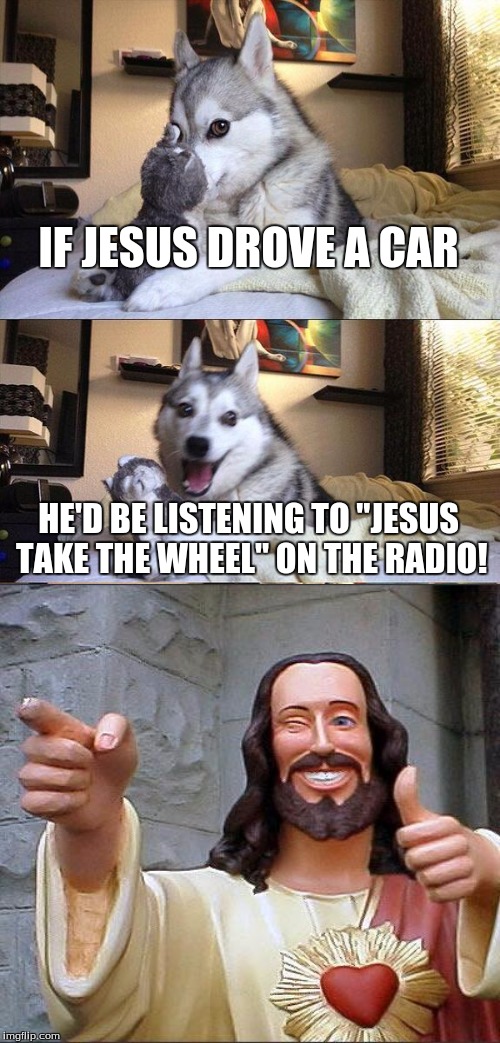 JESUS TAKE THE WHEEL! | IF JESUS DROVE A CAR; HE'D BE LISTENING TO "JESUS TAKE THE WHEEL" ON THE RADIO! | image tagged in memes,bad pun dog,buddy christ | made w/ Imgflip meme maker