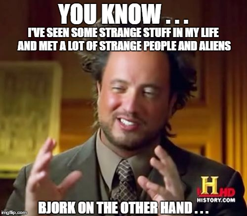 Ancient Aliens Meme | YOU KNOW . . . BJORK ON THE OTHER HAND . . . I'VE SEEN SOME STRANGE STUFF IN MY LIFE AND MET A LOT OF STRANGE PEOPLE AND ALIENS | image tagged in memes,ancient aliens | made w/ Imgflip meme maker