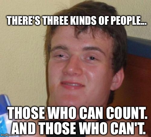 10 Guy Meme | THERE'S THREE KINDS OF PEOPLE... THOSE WHO CAN COUNT. AND THOSE WHO CAN'T. | image tagged in memes,10 guy | made w/ Imgflip meme maker