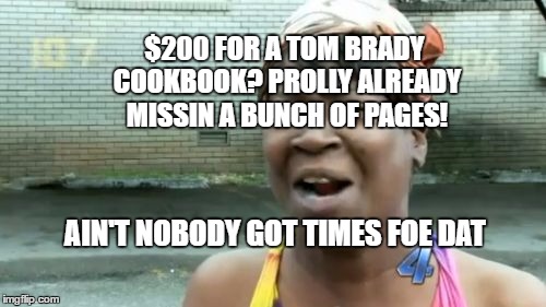 Ain't Nobody Got Time For That Meme | $200 FOR A TOM BRADY COOKBOOK? PROLLY ALREADY MISSIN A BUNCH OF PAGES! AIN'T NOBODY GOT TIMES FOE DAT | image tagged in memes,aint nobody got time for that | made w/ Imgflip meme maker