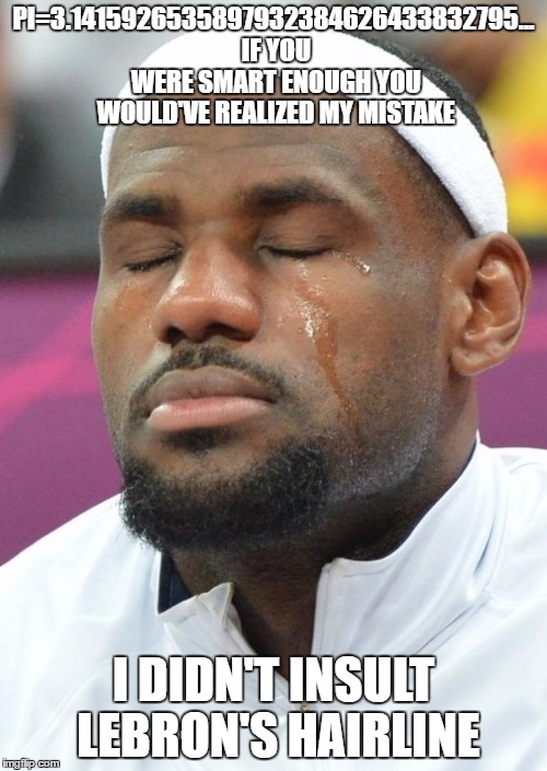 lebron james crying | PI=3.1415926535897932384626433832795... IF YOU WERE SMART ENOUGH YOU WOULD'VE REALIZED MY MISTAKE; I DIDN'T INSULT LEBRON'S HAIRLINE | image tagged in lebron james crying | made w/ Imgflip meme maker