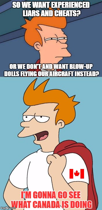 SO WE WANT EXPERIENCED LIARS AND CHEATS? OR WE DON'T AND WANT BLOW-UP DOLLS FLYING OUR AIRCRAFT INSTEAD? I'M GONNA GO SEE WHAT CANADA IS DOI | made w/ Imgflip meme maker