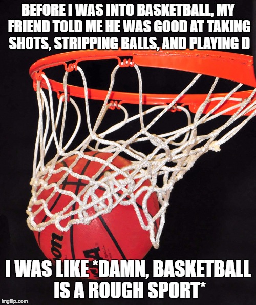basketball | BEFORE I WAS INTO BASKETBALL, MY FRIEND TOLD ME HE WAS GOOD AT TAKING SHOTS, STRIPPING BALLS, AND PLAYING D; I WAS LIKE *DAMN, BASKETBALL IS A ROUGH SPORT* | image tagged in basketball,nfsw | made w/ Imgflip meme maker