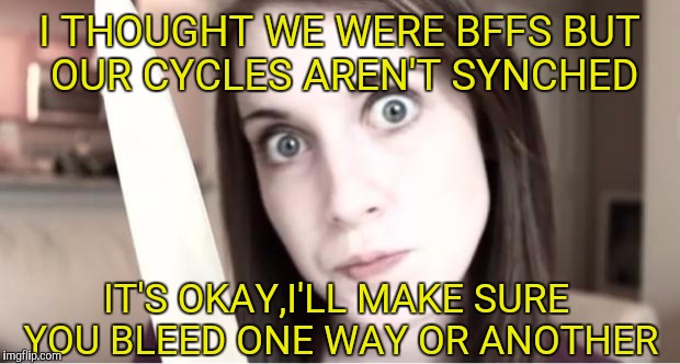 Overly attached best friend | I THOUGHT WE WERE BFFS BUT OUR CYCLES AREN'T SYNCHED; IT'S OKAY,I'LL MAKE SURE YOU BLEED ONE WAY OR ANOTHER | image tagged in overly attached girlfriend knife | made w/ Imgflip meme maker