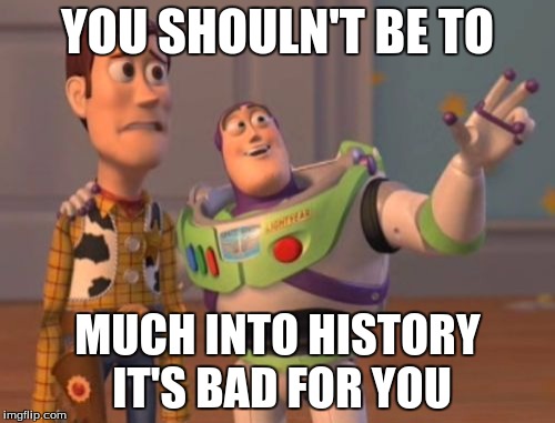 X, X Everywhere | YOU SHOULN'T BE TO; MUCH INTO HISTORY IT'S BAD FOR YOU | image tagged in memes,x x everywhere | made w/ Imgflip meme maker