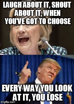 LAUGH ABOUT IT, SHOUT ABOUT IT, WHEN YOU'VE GOT TO CHOOSE; EVERY WAY YOU LOOK AT IT, YOU LOSE | image tagged in hillary clinton,donald trump,simon and garfunkel | made w/ Imgflip meme maker