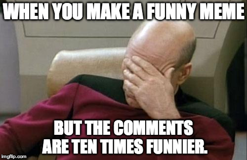 Captain Picard Facepalm Meme | WHEN YOU MAKE A FUNNY MEME; BUT THE COMMENTS ARE TEN TIMES FUNNIER. | image tagged in memes,captain picard facepalm | made w/ Imgflip meme maker