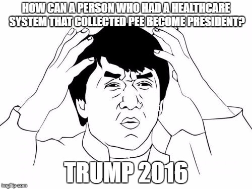 Trump 2k16 | HOW CAN A PERSON WHO HAD A HEALTHCARE SYSTEM THAT COLLECTED PEE BECOME PRESIDENT? TRUMP 2016 | image tagged in memes,jackie chan wtf | made w/ Imgflip meme maker