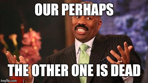 Steve Harvey Meme | OUR PERHAPS THE OTHER ONE IS DEAD | image tagged in memes,steve harvey | made w/ Imgflip meme maker