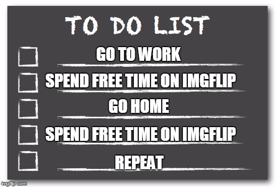If I actually made a to do list..... | GO TO WORK; SPEND FREE TIME ON IMGFLIP; GO HOME; SPEND FREE TIME ON IMGFLIP; REPEAT | image tagged in to do list,memes | made w/ Imgflip meme maker