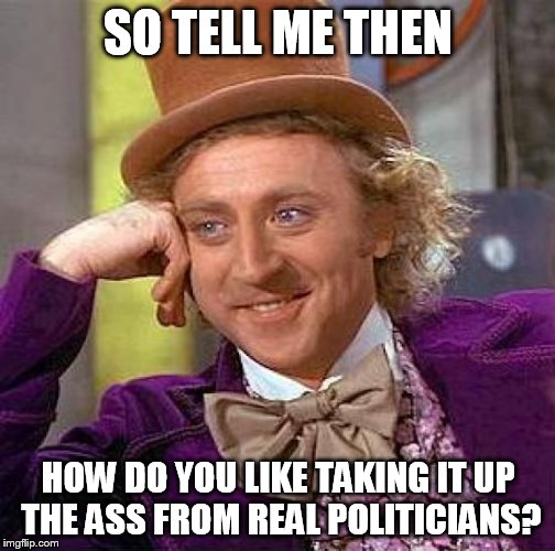 Creepy Condescending Wonka Meme | SO TELL ME THEN HOW DO YOU LIKE TAKING IT UP THE ASS FROM REAL POLITICIANS? | image tagged in memes,creepy condescending wonka | made w/ Imgflip meme maker