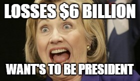 LOSSES $6 BILLION; WANT'S TO BE PRESIDENT | image tagged in hillary clinton | made w/ Imgflip meme maker