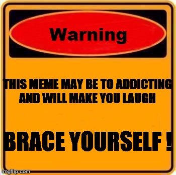 Warining | THIS MEME MAY BE TO ADDICTING AND WILL MAKE YOU LAUGH; BRACE YOURSELF ! | image tagged in memes,warning sign | made w/ Imgflip meme maker