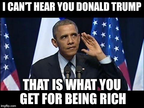 Obama No Listen | I CAN'T HEAR YOU DONALD TRUMP; THAT IS WHAT YOU GET FOR BEING RICH | image tagged in memes,obama no listen | made w/ Imgflip meme maker