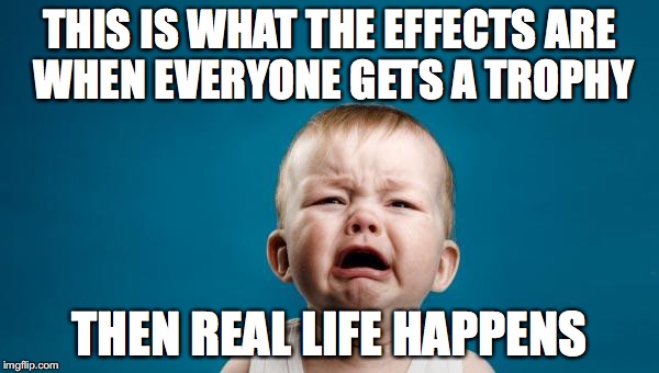 cry baby cry | THIS IS WHAT THE EFFECTS ARE WHEN EVERYONE GETS A TROPHY; THEN REAL LIFE HAPPENS | image tagged in cry baby cry | made w/ Imgflip meme maker