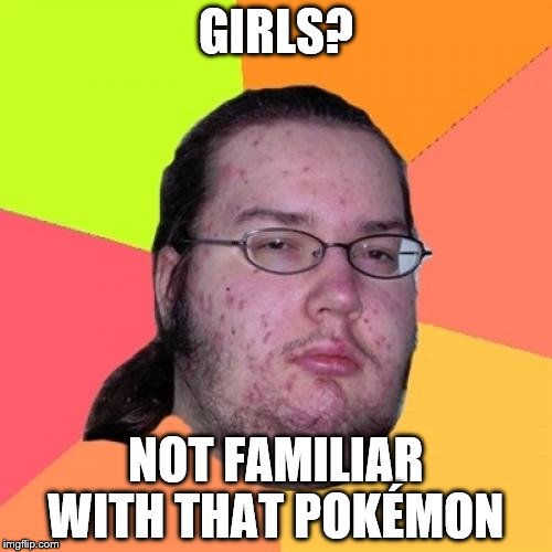 Butthurt Dweller | GIRLS? NOT FAMILIAR WITH THAT POKÉMON | image tagged in memes,butthurt dweller | made w/ Imgflip meme maker