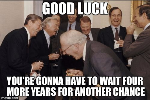 Laughing Men In Suits Meme | GOOD LUCK YOU'RE GONNA HAVE TO WAIT FOUR MORE YEARS FOR ANOTHER CHANCE | image tagged in memes,laughing men in suits | made w/ Imgflip meme maker