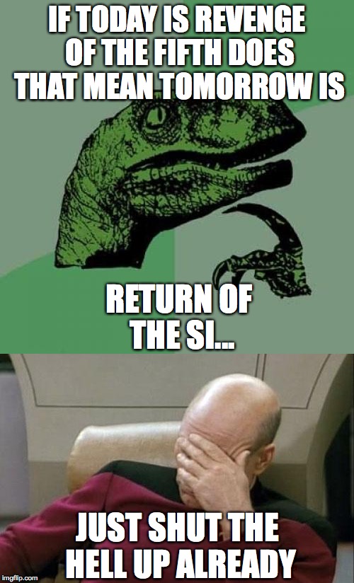 This is never going to end. There's going to be like 10 more episodes... | IF TODAY IS REVENGE OF THE FIFTH DOES THAT MEAN TOMORROW IS; RETURN OF THE SI... JUST SHUT THE HELL UP ALREADY | image tagged in star wars,philosoraptor,captain picard facepalm | made w/ Imgflip meme maker