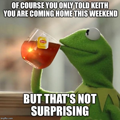 But That's None Of My Business Meme | OF COURSE YOU ONLY TOLD KEITH YOU ARE COMING HOME THIS WEEKEND; BUT THAT'S NOT SURPRISING | image tagged in memes,but thats none of my business,kermit the frog | made w/ Imgflip meme maker
