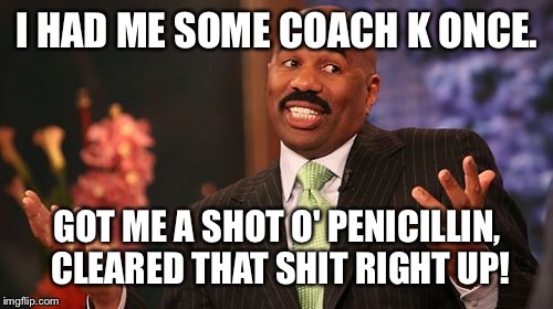 Steve Harvey Meme | I HAD ME SOME COACH K ONCE. GOT ME A SHOT O' PENICILLIN, CLEARED THAT SHIT RIGHT UP! | image tagged in memes,steve harvey | made w/ Imgflip meme maker