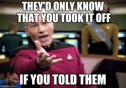 Picard Wtf Meme | THEY'D ONLY KNOW THAT YOU TOOK IT OFF IF YOU TOLD THEM | image tagged in memes,picard wtf | made w/ Imgflip meme maker