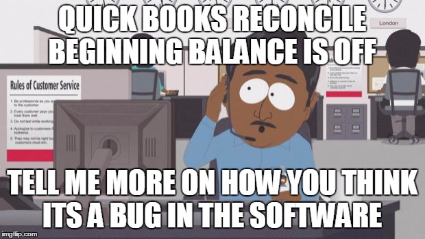 South Park Tech Support | QUICK BOOKS RECONCILE BEGINNING BALANCE IS OFF; TELL ME MORE ON HOW YOU THINK ITS A BUG IN THE SOFTWARE | image tagged in south park tech support | made w/ Imgflip meme maker