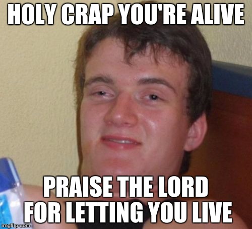 10 Guy Meme | HOLY CRAP YOU'RE ALIVE PRAISE THE LORD FOR LETTING YOU LIVE | image tagged in memes,10 guy | made w/ Imgflip meme maker