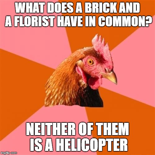 Anti Joke Chicken Meme | WHAT DOES A BRICK AND A FLORIST HAVE IN COMMON? NEITHER OF THEM IS A HELICOPTER | image tagged in memes,anti joke chicken | made w/ Imgflip meme maker