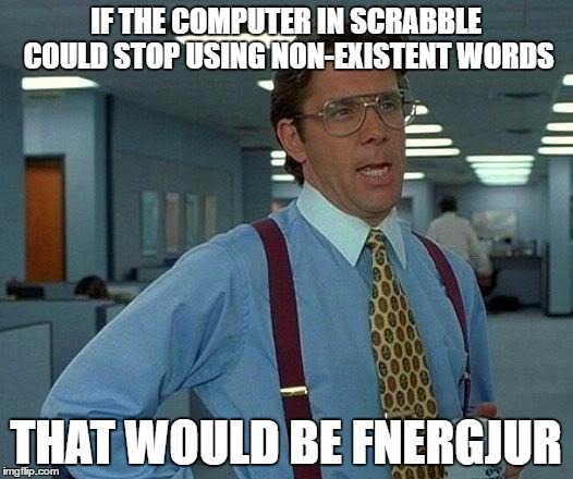 i know i posted this a while ago but this is an improved version :P | IF THE COMPUTER IN SCRABBLE COULD STOP USING NON-EXISTENT WORDS; THAT WOULD BE FNERGJUR | image tagged in memes,that would be great | made w/ Imgflip meme maker