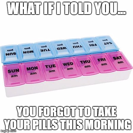WHAT IF I TOLD YOU... YOU FORGOT TO TAKE YOUR PILLS THIS MORNING | image tagged in pills | made w/ Imgflip meme maker