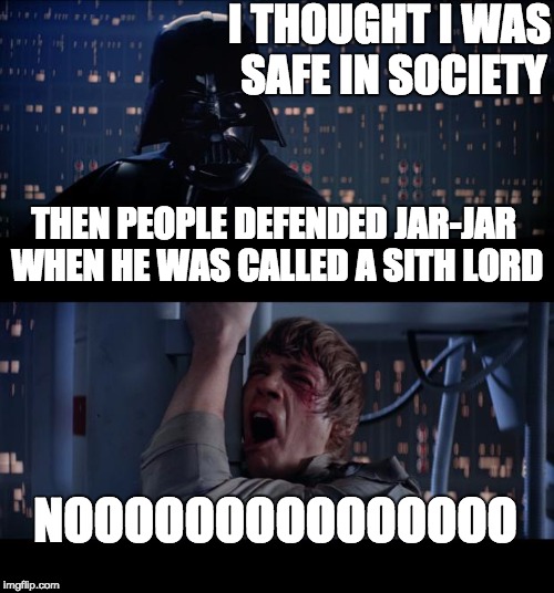 Star Wars No | I THOUGHT I WAS SAFE IN SOCIETY; THEN PEOPLE DEFENDED JAR-JAR WHEN HE WAS CALLED A SITH LORD; NOOOOOOOOOOOOOOO | image tagged in memes,star wars no | made w/ Imgflip meme maker