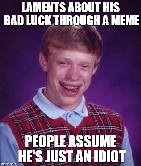 Bad Luck Brian Meme | LAMENTS ABOUT HIS BAD LUCK THROUGH A MEME; PEOPLE ASSUME HE'S JUST AN IDIOT | image tagged in memes,bad luck brian | made w/ Imgflip meme maker