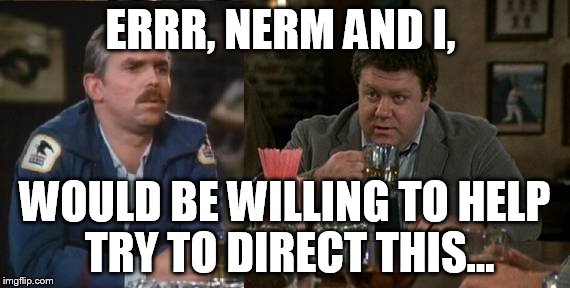 ERRR, NERM AND I, WOULD BE WILLING TO HELP TRY TO DIRECT THIS... | made w/ Imgflip meme maker