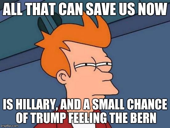 Futurama Fry Meme | ALL THAT CAN SAVE US NOW IS HILLARY, AND A SMALL CHANCE OF TRUMP FEELING THE BERN | image tagged in memes,futurama fry | made w/ Imgflip meme maker