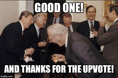 Laughing Men In Suits Meme | GOOD ONE! AND THANKS FOR THE UPVOTE! | image tagged in memes,laughing men in suits | made w/ Imgflip meme maker