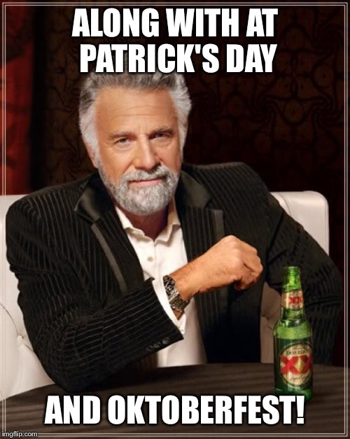 The Most Interesting Man In The World Meme | ALONG WITH AT PATRICK'S DAY AND OKTOBERFEST! | image tagged in memes,the most interesting man in the world | made w/ Imgflip meme maker