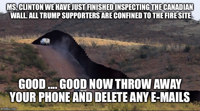 MS. CLINTON WE HAVE JUST FINISHED INSPECTING THE CANADIAN WALL. ALL TRUMP SUPPORTERS ARE CONFINED TO THE FIRE SITE GOOD .... GOOD NOW THROW  | made w/ Imgflip meme maker