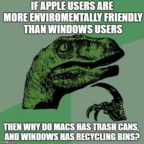 I'm not the only one who noticed this, right? | IF APPLE USERS ARE MORE ENVIROMENTALLY FRIENDLY THAN WINDOWS USERS; THEN WHY DO MACS HAS TRASH CANS, AND WINDOWS HAS RECYCLING BINS? | image tagged in memes,philosoraptor,windows,mac,apple,microsoft | made w/ Imgflip meme maker