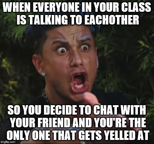 DJ Pauly D Meme | WHEN EVERYONE IN YOUR CLASS IS TALKING TO EACHOTHER; SO YOU DECIDE TO CHAT WITH YOUR FRIEND AND YOU'RE THE ONLY ONE THAT GETS YELLED AT | image tagged in memes,dj pauly d | made w/ Imgflip meme maker