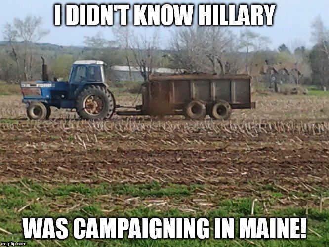 Hillary Clinton visits Maine | I DIDN'T KNOW HILLARY; WAS CAMPAIGNING IN MAINE! | image tagged in campaign | made w/ Imgflip meme maker
