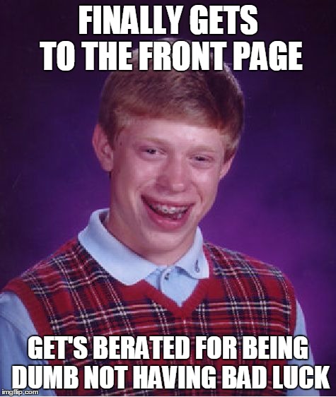 Bad Luck Brian Meme | FINALLY GETS TO THE FRONT PAGE; GET'S BERATED FOR BEING DUMB NOT HAVING BAD LUCK | image tagged in memes,bad luck brian | made w/ Imgflip meme maker