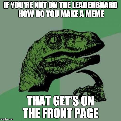 Always seems like this | IF YOU'RE NOT ON THE LEADERBOARD HOW DO YOU MAKE A MEME; THAT GET'S ON THE FRONT PAGE | image tagged in memes,philosoraptor,leaderboard | made w/ Imgflip meme maker