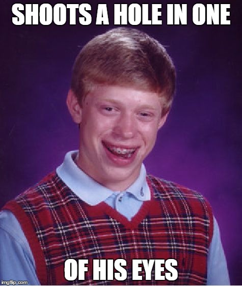 Bad Luck Brian Meme | SHOOTS A HOLE IN ONE; OF HIS EYES | image tagged in memes,bad luck brian | made w/ Imgflip meme maker