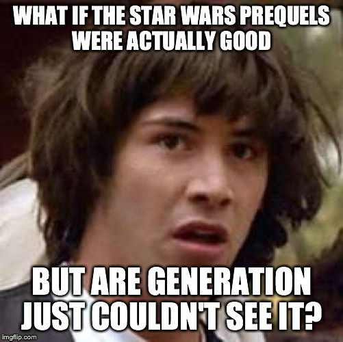 Conspiracy Keanu | WHAT IF THE STAR WARS PREQUELS WERE ACTUALLY GOOD; BUT ARE GENERATION JUST COULDN'T SEE IT? | image tagged in memes,conspiracy keanu | made w/ Imgflip meme maker