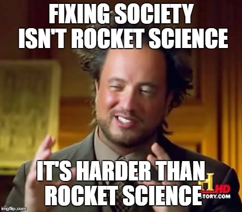 Ancient Aliens Meme | FIXING SOCIETY ISN'T ROCKET SCIENCE; IT'S HARDER THAN ROCKET SCIENCE | image tagged in memes,ancient aliens | made w/ Imgflip meme maker