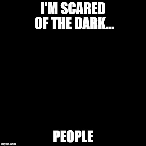 Black Box | I'M SCARED OF THE DARK... PEOPLE | image tagged in black box | made w/ Imgflip meme maker