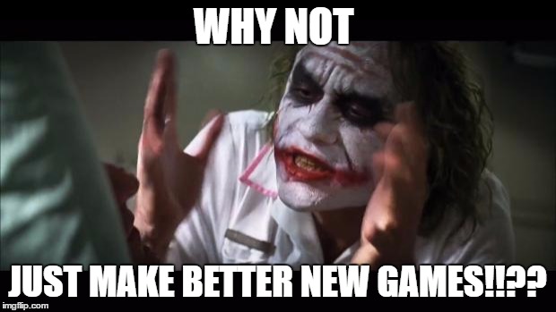 And everybody loses their minds Meme | WHY NOT; JUST MAKE BETTER NEW GAMES!!?? | image tagged in memes,and everybody loses their minds | made w/ Imgflip meme maker