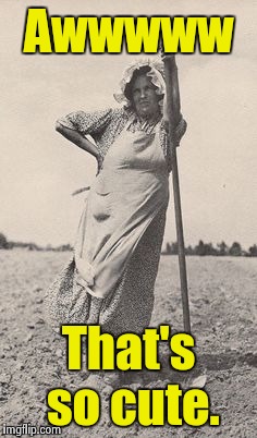 Woman Farmer | Awwwww That's so cute. | image tagged in woman farmer | made w/ Imgflip meme maker